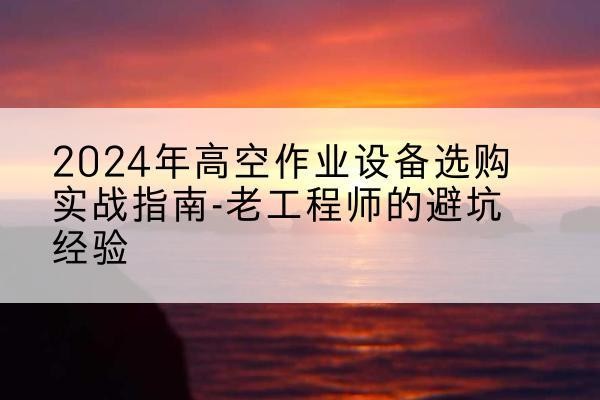 睢宁高空作业升降机厂家推荐-2024年高空作业设备选购实战指南-老工程师的避坑经验