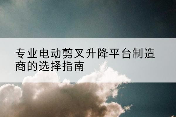 睢宁电动剪叉升降平台厂家-专业电动剪叉升降平台制造商的选择指南