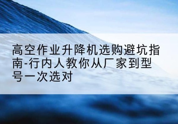 睢宁升降平台厂家-高空作业升降机选购避坑指南-行内人教你从厂家到型号一次选对
