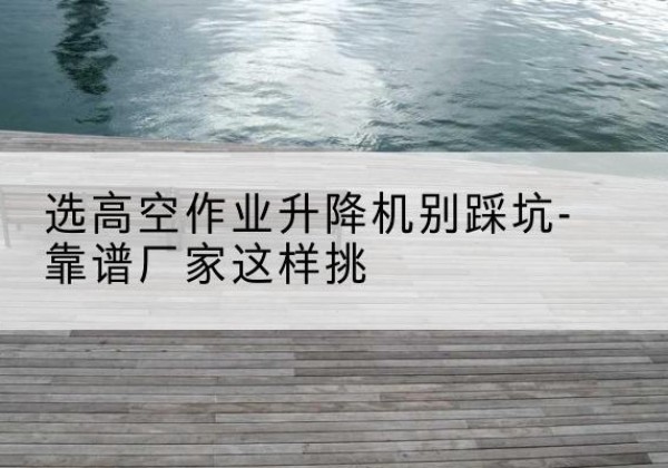 睢宁剪叉式升降机厂家-选高空作业升降机别踩坑-靠谱厂家这样挑