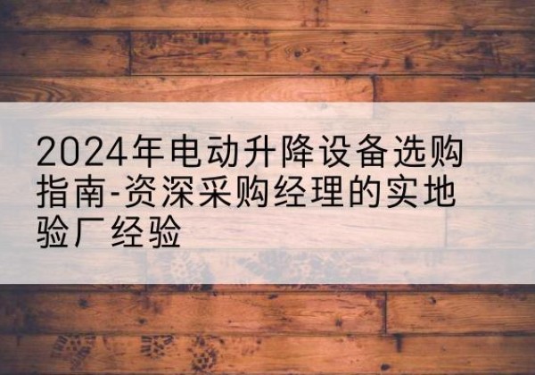 睢宁电动剪叉升降平台厂家-2024年电动升降设备选购指南-资深采购经理的实地验厂经验