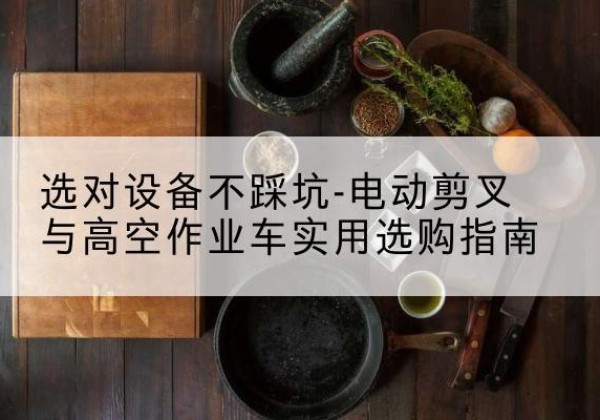 睢宁电动剪叉升降平台怎么选-选对设备不踩坑-电动剪叉与高空作业车实用选购指南