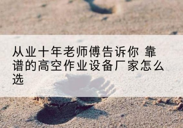 睢宁高空作业升降机厂家推荐-从业十年老师傅告诉你 靠谱的高空作业设备厂家怎么选
