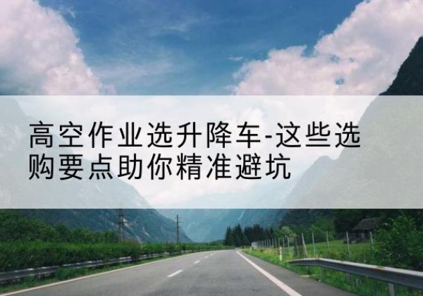 睢宁升降车厂家-高空作业选升降车-这些选购要点助你*避坑