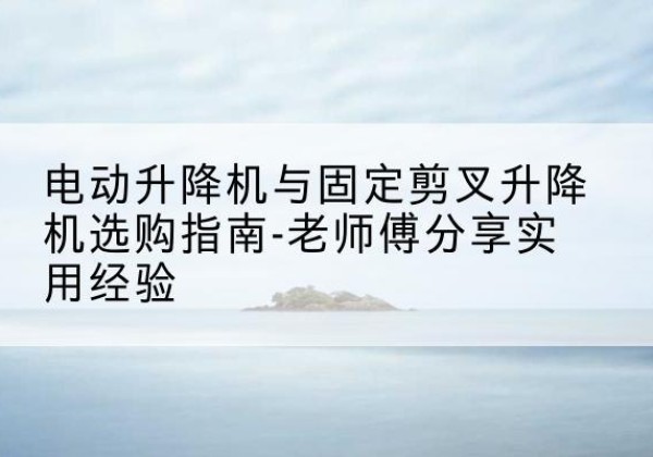 睢宁电动升降机怎么选-电动升降机与固定剪叉升降机选购指南-老师傅分享实用经验