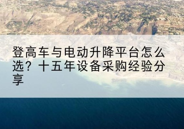 睢宁登高车厂家厂家-登高车与电动升降平台怎么选？十五年设备采购经验分享