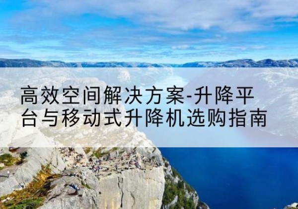 睢宁升降平台厂家-*空间解决方案-升降平台与移动式升降机选购指南