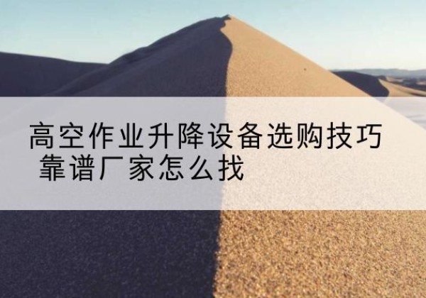 睢宁电动升降平台厂家推荐-高空作业升降设备选购技巧 靠谱厂家怎么找