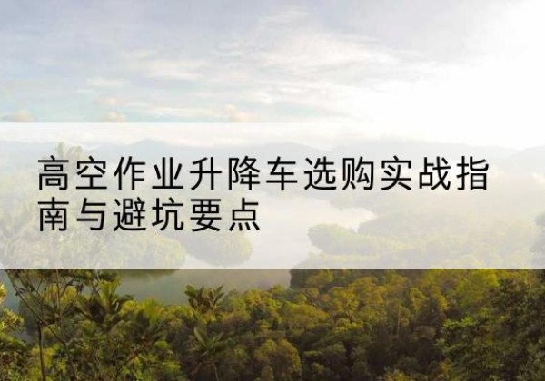 睢宁升降车怎么选-高空作业升降车选购实战指南与避坑要点