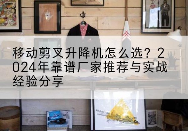 睢宁升降平台厂家推荐-移动剪叉升降机怎么选？2024年靠谱厂家推荐与实战经验分享