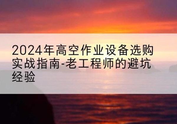 睢宁高空作业升降机厂家推荐-2024年高空作业设备选购实战指南-老工程师的避坑经验