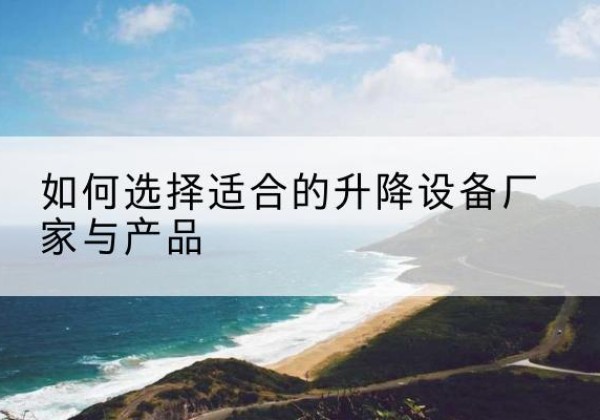 睢宁电动升降平台厂家-如何选择适合的升降设备厂家与产品