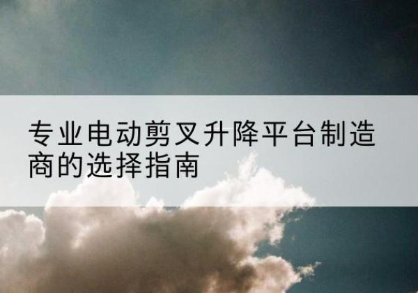 睢宁电动剪叉升降平台厂家-专业电动剪叉升降平台制造商的选择指南