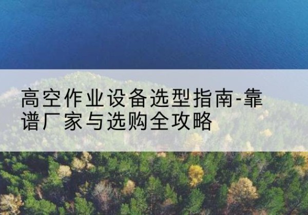 睢宁升降车厂家-高空作业设备选型指南-靠谱厂家与选购全攻略