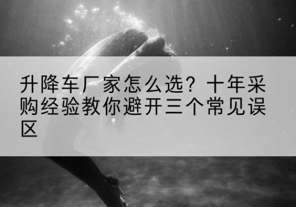 睢宁升降车厂家-怎么选？十年采购经验教你避开三个常见误区