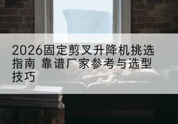 睢宁固定剪叉升降机厂家推荐-2026固定剪叉升降机挑选指南 靠谱厂家参考与选型技巧